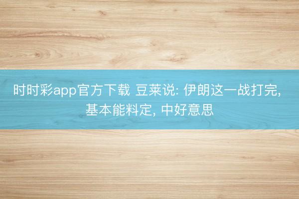 时时彩app官方下载 豆莱说: 伊朗这一战打完， 基本能料定， 中好意思