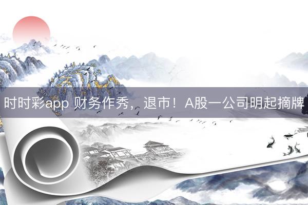 时时彩app 财务作秀，退市！A股一公司明起摘牌