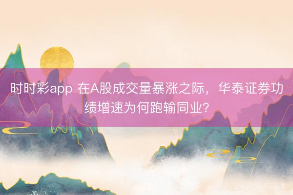 时时彩app 在A股成交量暴涨之际，华泰证券功绩增速为何跑输同业？