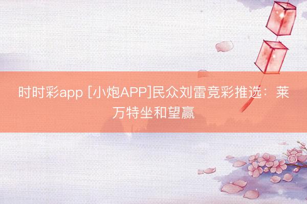 时时彩app [小炮APP]民众刘雷竞彩推选：莱万特坐和望赢