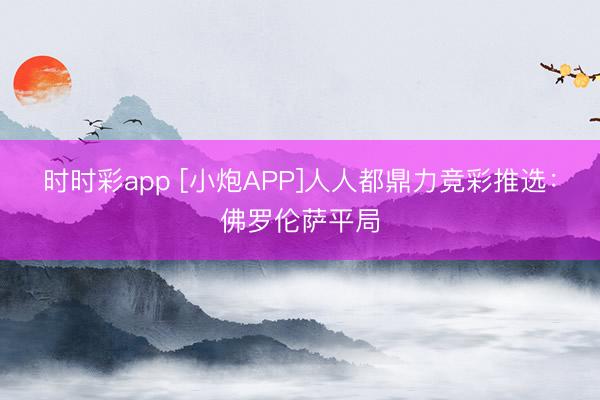 时时彩app [小炮APP]人人都鼎力竞彩推选：佛罗伦萨平局