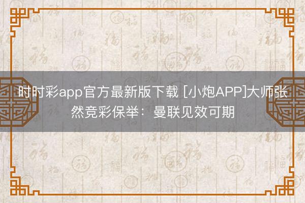 时时彩app官方最新版下载 [小炮APP]大师张然竞彩保举：曼联见效可期