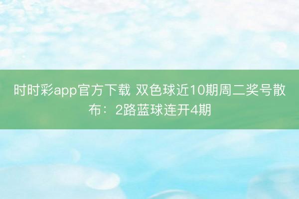 时时彩app官方下载 双色球近10期周二奖号散布：2路蓝球连开4期
