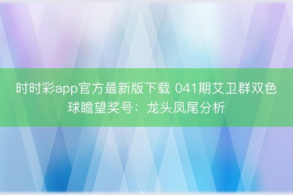 时时彩app官方最新版下载 041期艾卫群双色球瞻望奖号：龙头凤尾分析