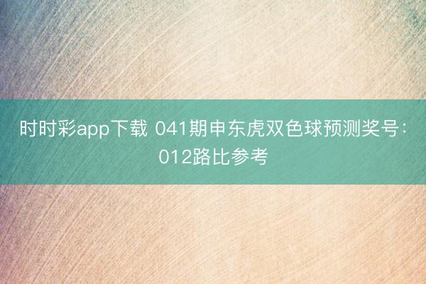 时时彩app下载 041期申东虎双色球预测奖号:012路比参考