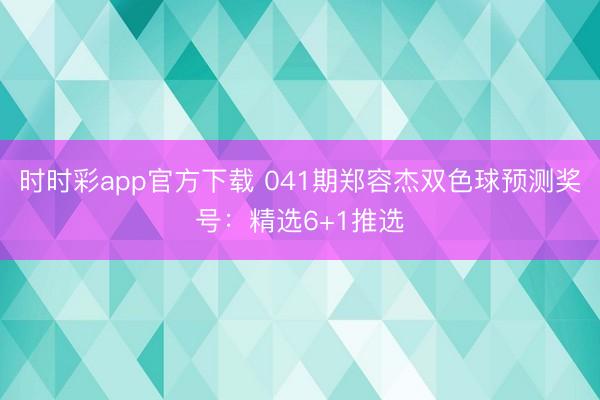 时时彩app官方下载 041期郑容杰双色球预测奖号:精选6+1推选