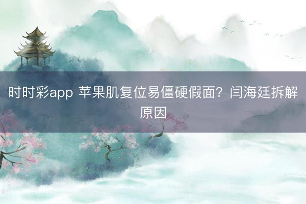 时时彩app 苹果肌复位易僵硬假面?闫海廷拆解原因