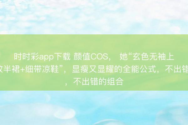 时时彩app下载 颜值COS， 她“玄色无袖上衣+豹纹半裙+细带凉鞋”，显瘦又显耀的全能公式，不出错的组合