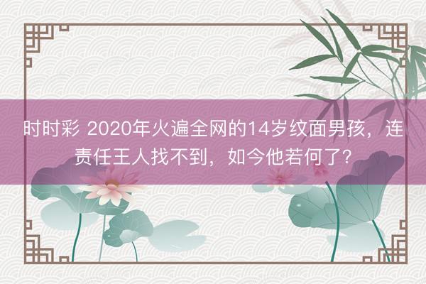 时时彩 2020年火遍全网的14岁纹面男孩，连责任王人找不到，如今他若何了？