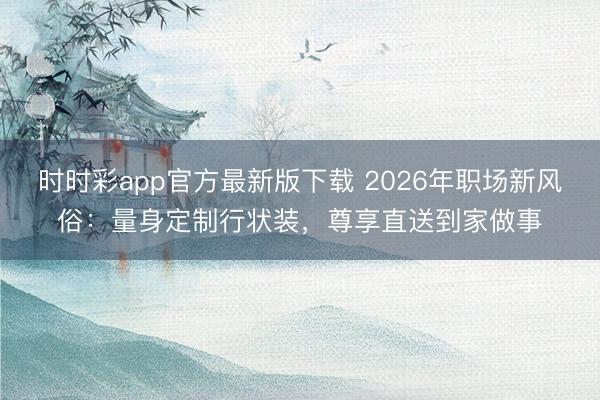 时时彩app官方最新版下载 2026年职场新风俗:量身定制行状装,尊享直送到家做事