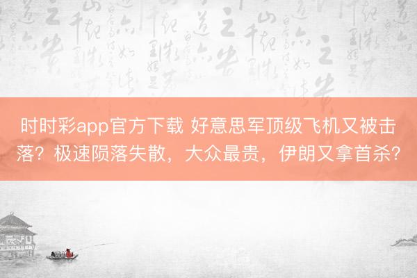 时时彩app官方下载 好意思军顶级飞机又被击落?极速陨落失散,大众最贵,伊朗又拿首杀?