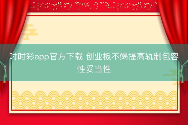 时时彩app官方下载 创业板不竭提高轨制包容性妥当性
