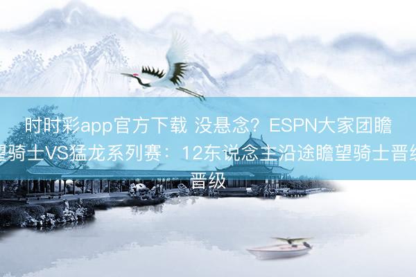 时时彩app官方下载 没悬念?ESPN大家团瞻望骑士VS猛龙系列赛:12东说念主沿途瞻望骑士晋级