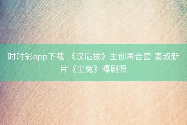 时时彩app下载 《汉尼拔》主创再合营 麦叔新片《尘兔》曝剧照