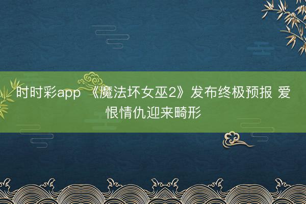 时时彩app 《魔法坏女巫2》发布终极预报 爱恨情仇迎来畸形