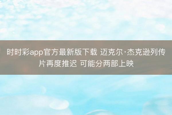 时时彩app官方最新版下载 迈克尔·杰克逊列传片再度推迟 可能分两部上映