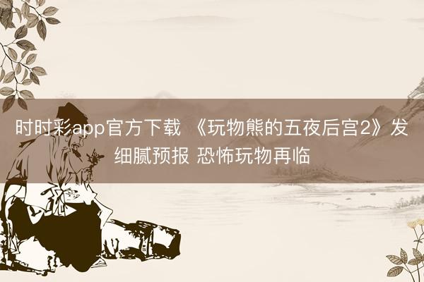 时时彩app官方下载 《玩物熊的五夜后宫2》发细腻预报 恐怖玩物再临