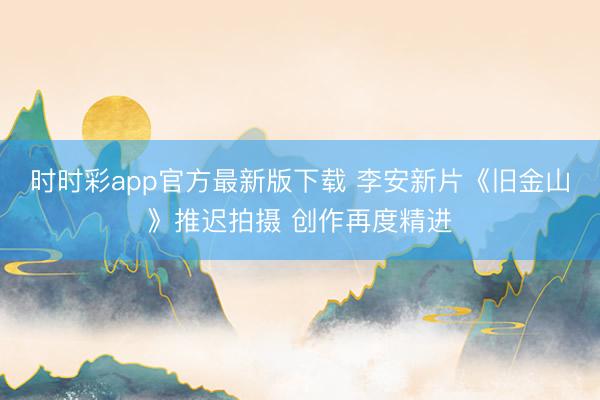 时时彩app官方最新版下载 李安新片《旧金山》推迟拍摄 创作再度精进