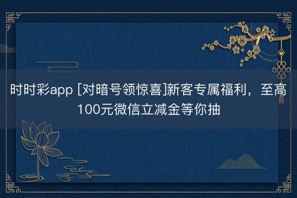 时时彩app [对暗号领惊喜]新客专属福利，<a href=