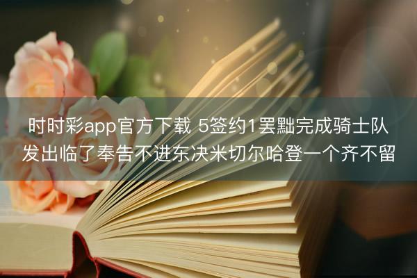 时时彩app官方下载 5签约1罢黜完成骑士队发出临了奉告不进东决米切尔哈登一个齐不留