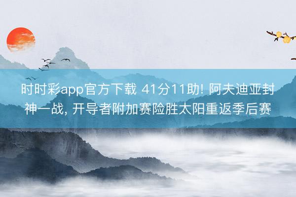 时时彩app官方下载 41分11助! 阿夫迪亚封神一战， 开导者附加赛险胜太阳重返季后赛