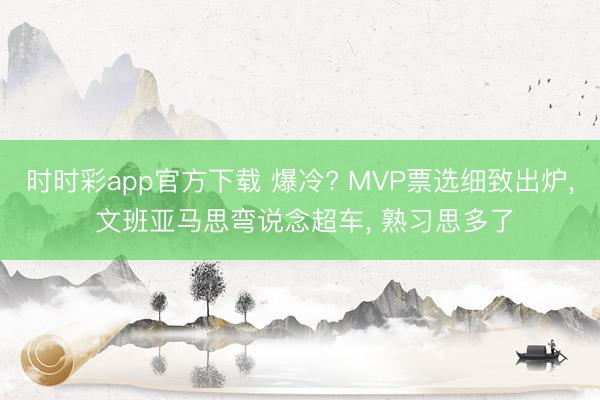 时时彩app官方下载 爆冷? MVP票选细致出炉， 文班亚马思弯说念超车， 熟习思多了