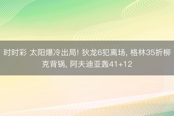 时时彩 太阳爆冷出局! 狄龙6犯离场， 格林35折柳克背锅， 阿夫迪亚轰41+12