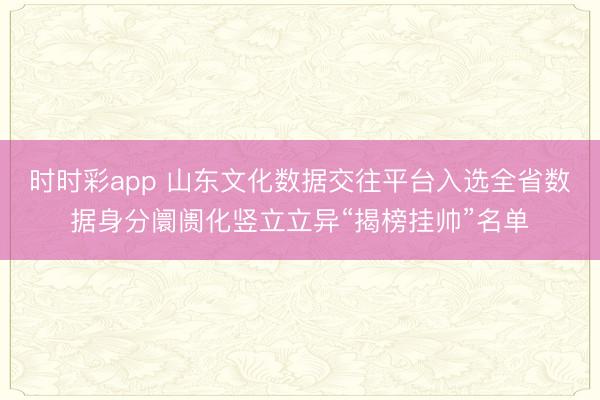 时时彩app 山东文化数据交往平台入选全省数据身分阛阓化竖立立异“揭榜挂帅”名单