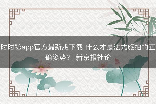 时时彩app官方最新版下载 什么才是法式旅拍的正确姿势? | 新京报社论