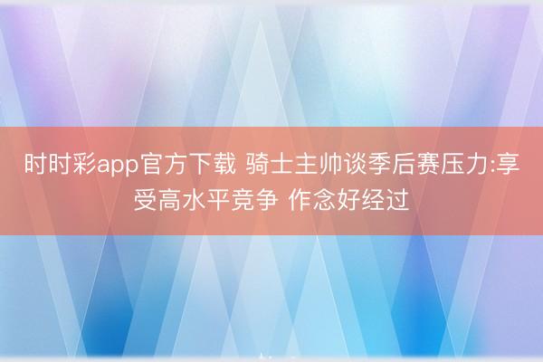 时时彩app官方下载 骑士主帅谈季后赛压力:享受高水平竞争 作念好经过