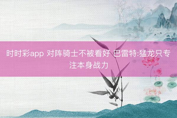 时时彩app 对阵骑士不被看好 巴雷特:猛龙只专注本身战力