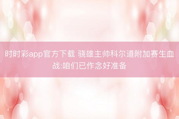 时时彩app官方下载 骁雄主帅科尔道附加赛生血战:咱们已作念好准备