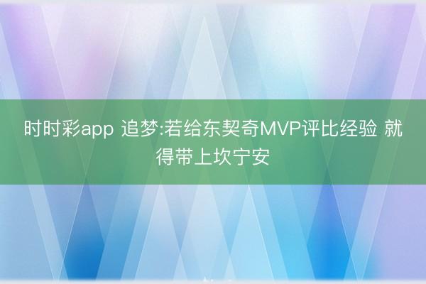 时时彩app 追梦:若给东契奇MVP评比经验 就得带上坎宁安