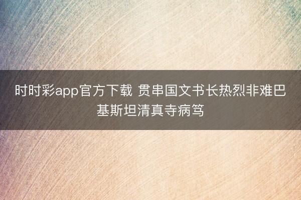 时时彩app官方下载 贯串国文书长热烈非难巴基斯坦清真寺病笃