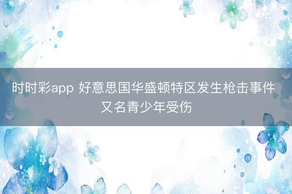 时时彩app 好意思国华盛顿特区发生枪击事件 又名青少年受伤