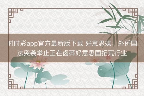 时时彩app官方最新版下载 好意思媒：外侨国法突袭举止正在卤莽好意思国拓荒行业