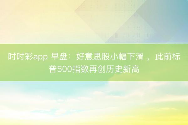 时时彩app 早盘：好意思股小幅下滑 ，此前标普500指数再创历史新高