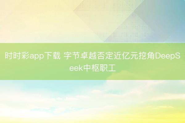 时时彩app下载 字节卓越否定近亿元挖角DeepSeek中枢职工