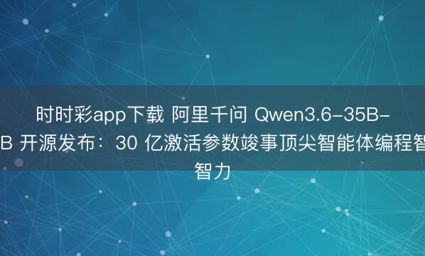时时彩app下载 阿里千问 Qwen3.6-35B-A3B 开源发布：30 亿激活参数竣事顶尖智能体编程智力