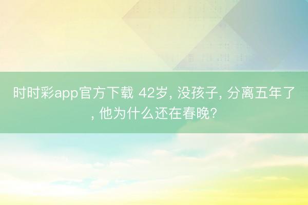 时时彩app官方下载 42岁， 没孩子， 分离五年了， 他为什么还在春晚?