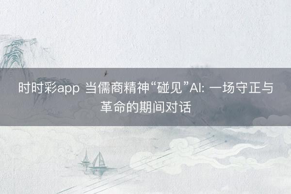 时时彩app 当儒商精神“碰见”AI: 一场守正与革命的期间对话