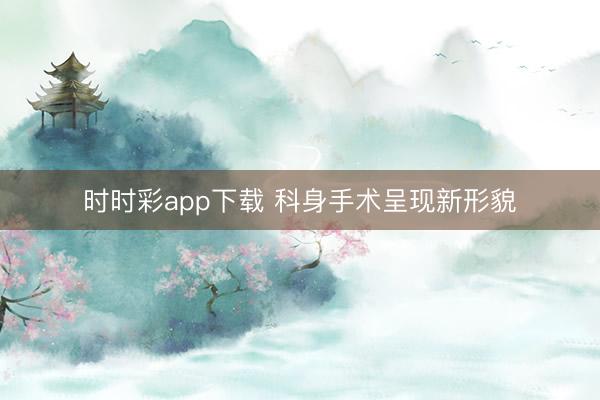 时时彩app下载 科身手术呈现新形貌