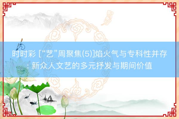 时时彩 [“艺”周聚焦(5)]焰火气与专科性并存: 新众人文艺的多元抒发与期间价值