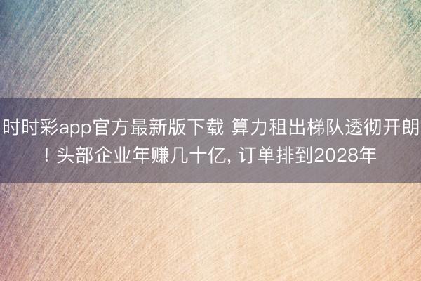 时时彩app官方最新版下载 算力租出梯队透彻开朗! 头部企业年赚几十亿， 订单排到2028年