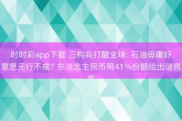 时时彩app下载 三构兵打醒全球: 石油毋庸好意思元行不成? 东说念主民币用41%份额给出谜底