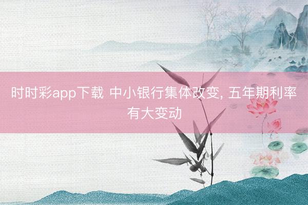 时时彩app下载 中小银行集体改变， 五年期利率有大变动