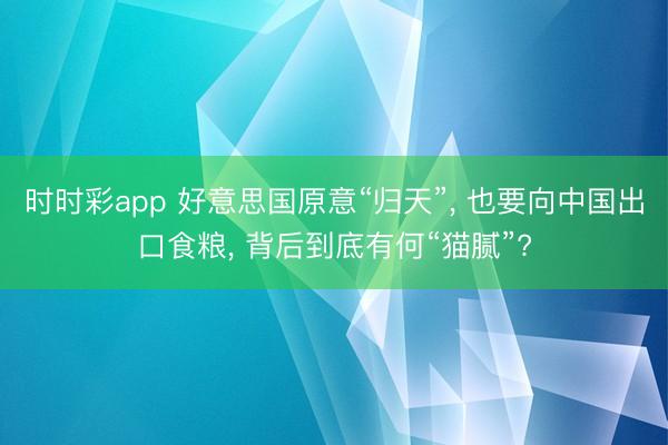 时时彩app 好意思国原意“归天”， 也要向中国出口食粮， 背后到底有何“猫腻”?