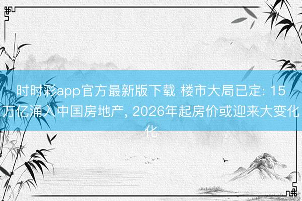 时时彩app官方最新版下载 楼市大局已定: 15万亿涌入中国房地产， 2026年起房价或迎来大变化