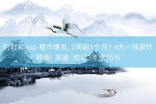 时时彩app 楼市爆发， 2周超1个月? 4大一线房价转涨! 高盛: 改日3年涨15%
