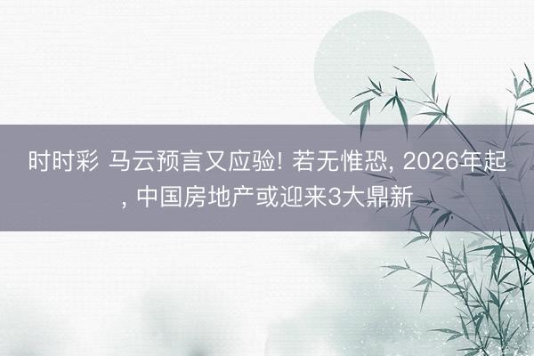 时时彩 马云预言又应验! 若无惟恐， 2026年起， 中国房地产或迎来3大鼎新